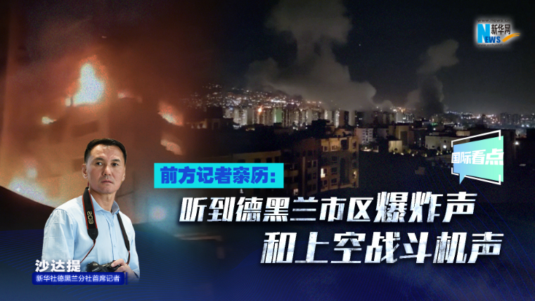 新華網國際看點｜前方記者親歷：聽到德黑蘭市區爆炸聲和上空戰斗機聲