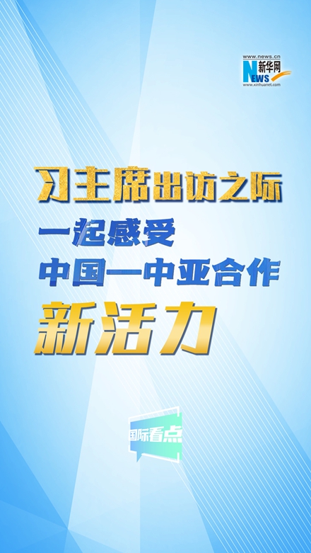 新華網國際看點｜習主席出訪之際，一起感受中國—中亞合作新活力