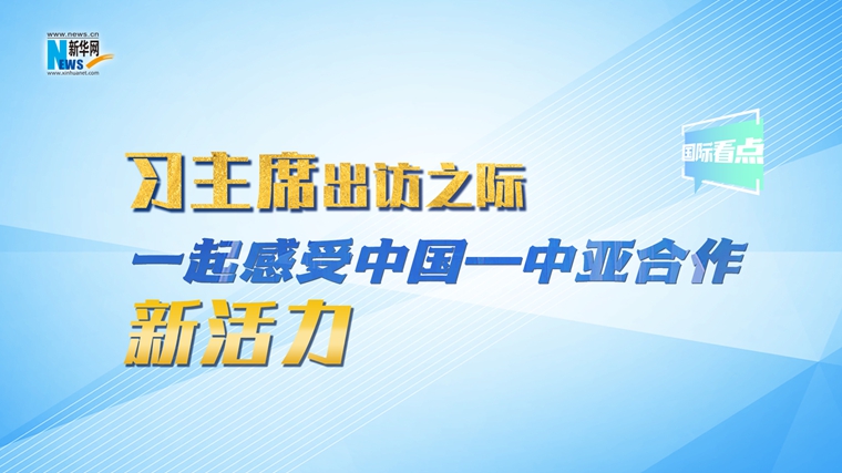 新華網國際看點｜習主席出訪之際，一起感受中國—中亞合作新活力